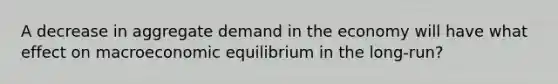 A decrease in aggregate demand in the economy will have what effect on macroeconomic equilibrium in the long-run?