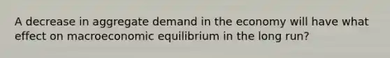 A decrease in aggregate demand in the economy will have what effect on macroeconomic equilibrium in the long run?