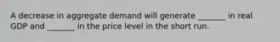 A decrease in aggregate demand will generate _______ in real GDP and _______ in the price level in the short run.