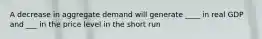 A decrease in aggregate demand will generate ____ in real GDP and ___ in the price level in the short run