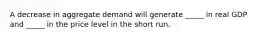 A decrease in aggregate demand will generate _____ in real GDP and _____ in the price level in the short run.