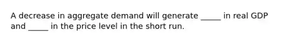 A decrease in aggregate demand will generate _____ in real GDP and _____ in the price level in the short run.