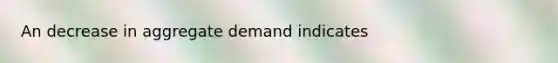 An decrease in aggregate demand indicates