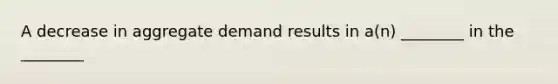 A decrease in aggregate demand results in a(n) ________ in the ________