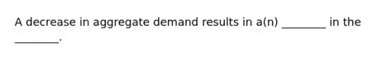 A decrease in aggregate demand results in a(n) ________ in the ________.