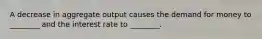 A decrease in aggregate output causes the demand for money to ________ and the interest rate to ________.