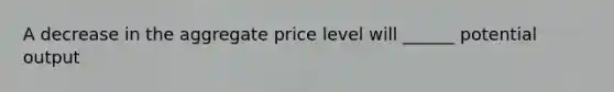 A decrease in the aggregate price level will ______ potential output