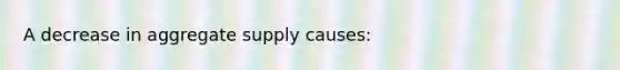 A decrease in aggregate supply causes: