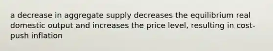 a decrease in aggregate supply decreases the equilibrium real domestic output and increases the price level, resulting in cost-push inflation