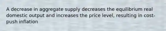 A decrease in aggregate supply decreases the equilibrium real domestic output and increases the price level, resulting in cost-push inflation