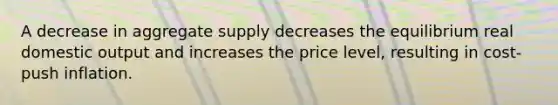 A decrease in aggregate supply decreases the equilibrium real domestic output and increases the price level, resulting in cost-push inflation.