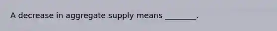 A decrease in aggregate supply means ________.