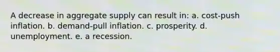 A decrease in aggregate supply can result in: a. cost-push inflation. b. demand-pull inflation. c. prosperity. d. unemployment. e. a recession.