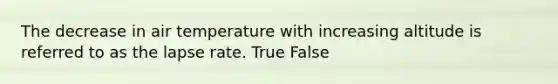 The decrease in air temperature with increasing altitude is referred to as the lapse rate. True False