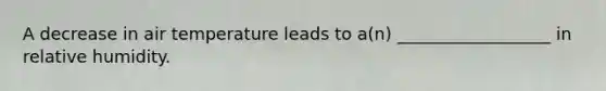 A decrease in air temperature leads to a(n) __________________ in relative humidity.