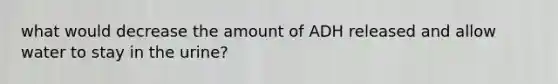 what would decrease the amount of ADH released and allow water to stay in the urine?