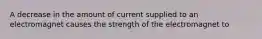 A decrease in the amount of current supplied to an electromagnet causes the strength of the electromagnet to