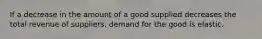 If a decrease in the amount of a good supplied decreases the total revenue of suppliers, demand for the good is elastic.