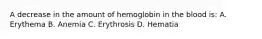 A decrease in the amount of hemoglobin in the blood is: A. Erythema B. Anemia C. Erythrosis D. Hematia