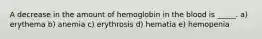 A decrease in the amount of hemoglobin in the blood is _____. a) erythema b) anemia c) erythrosis d) hematia e) hemopenia