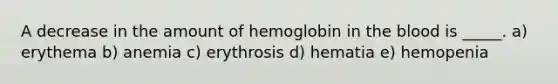 A decrease in the amount of hemoglobin in the blood is _____. a) erythema b) anemia c) erythrosis d) hematia e) hemopenia