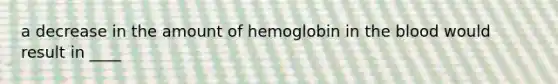 a decrease in the amount of hemoglobin in the blood would result in ____