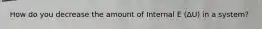 How do you decrease the amount of Internal E (∆U) in a system?