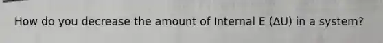 How do you decrease the amount of Internal E (∆U) in a system?