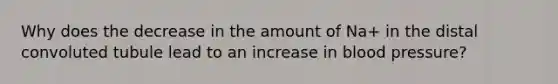 Why does the decrease in the amount of Na+ in the distal convoluted tubule lead to an increase in blood pressure?