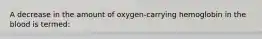 A decrease in the amount of oxygen-carrying hemoglobin in the blood is termed: