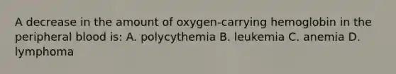 A decrease in the amount of oxygen-carrying hemoglobin in the peripheral blood is: A. polycythemia B. leukemia C. anemia D. lymphoma