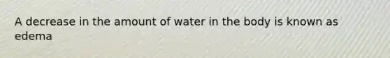 A decrease in the amount of water in the body is known as edema