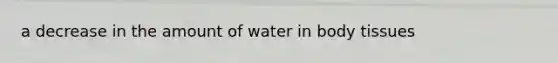 a decrease in the amount of water in body tissues