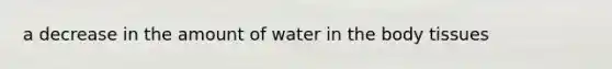 a decrease in the amount of water in the body tissues