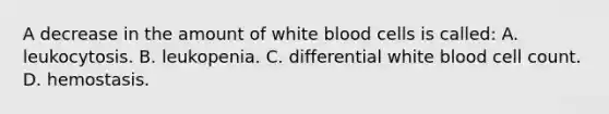 A decrease in the amount of white blood cells is called: A. leukocytosis. B. leukopenia. C. differential white blood cell count. D. hemostasis.