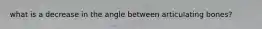 what is a decrease in the angle between articulating bones?