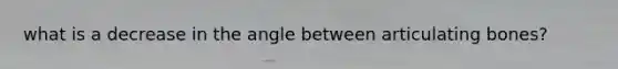 what is a decrease in the angle between articulating bones?