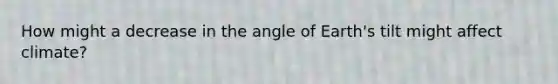 How might a decrease in the angle of Earth's tilt might affect climate?