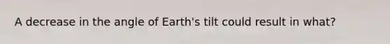 A decrease in the angle of Earth's tilt could result in what?