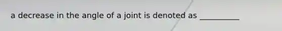 a decrease in the angle of a joint is denoted as __________