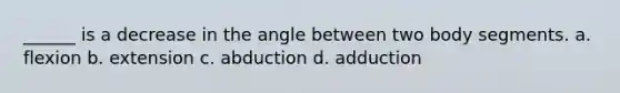 ______ is a decrease in the angle between two body segments. a. flexion b. extension c. abduction d. adduction