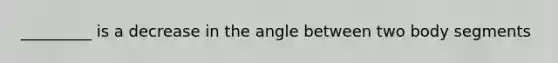 _________ is a decrease in the angle between two body segments