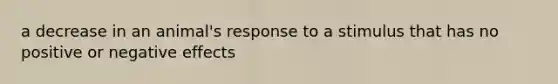 a decrease in an animal's response to a stimulus that has no positive or negative effects