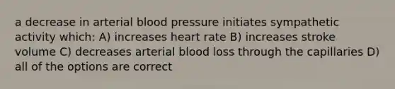 a decrease in arterial blood pressure initiates sympathetic activity which: A) increases heart rate B) increases stroke volume C) decreases arterial blood loss through the capillaries D) all of the options are correct