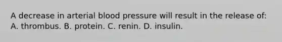 A decrease in arterial blood pressure will result in the release of: A. thrombus. B. protein. C. renin. D. insulin.