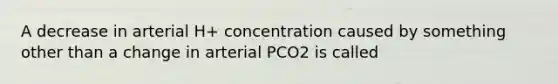 A decrease in arterial H+ concentration caused by something other than a change in arterial PCO2 is called