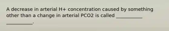 A decrease in arterial H+ concentration caused by something other than a change in arterial PCO2 is called ___________ ___________.