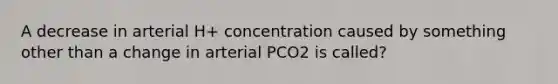 A decrease in arterial H+ concentration caused by something other than a change in arterial PCO2 is called?