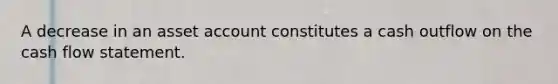 A decrease in an asset account constitutes a cash outflow on the cash flow statement.