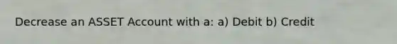 Decrease an ASSET Account with a: a) Debit b) Credit